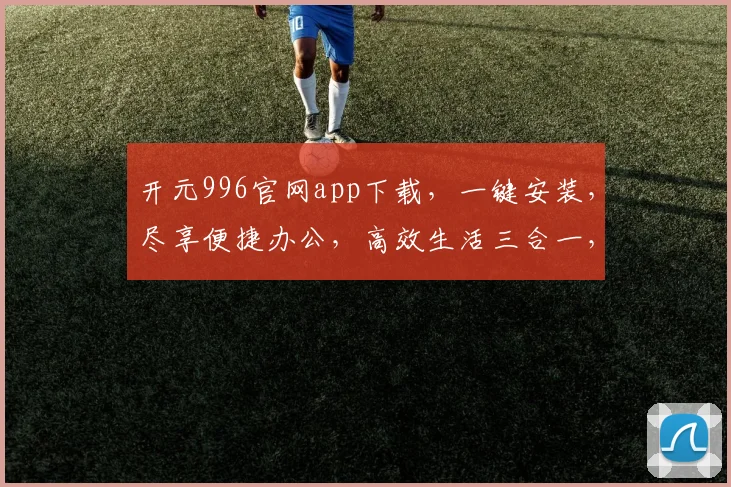开元996官网app下载，一键安装，尽享便捷办公，高效生活三合一，不容错过