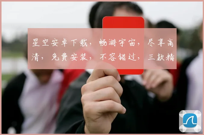 星空安卓下载，畅游宇宙，尽享高清，免费安装，不容错过，三款精选，等你来玩