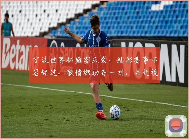 宁波世界杯盛宴来袭，精彩赛事不容错过，激情燃动每一刻，共赴视觉盛宴