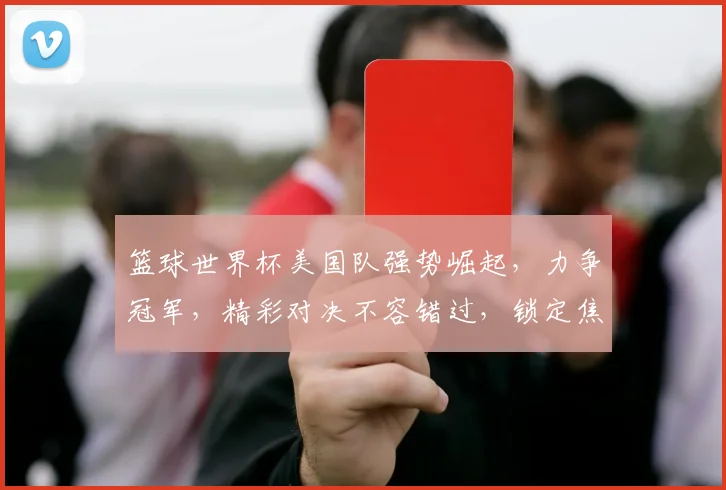 篮球世界杯美国队强势崛起，力争冠军，精彩对决不容错过，锁定焦点