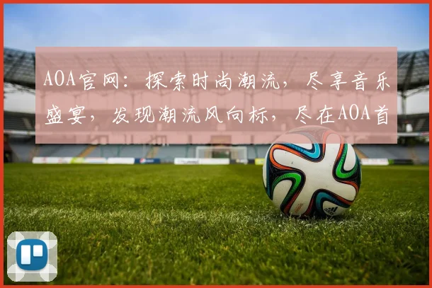 AOA官网：探索时尚潮流，尽享音乐盛宴，发现潮流风向标，尽在AOA首页
