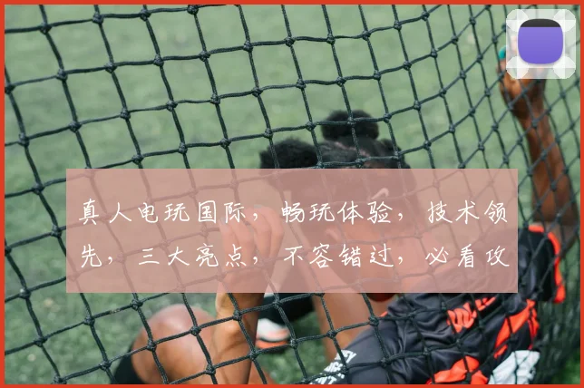 真人电玩国际，畅玩体验，技术领先，三大亮点，不容错过，必看攻略