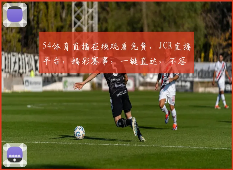54体育直播在线观看免费，JCR直播平台，精彩赛事，一键直达，不容错过，三重福利等你来