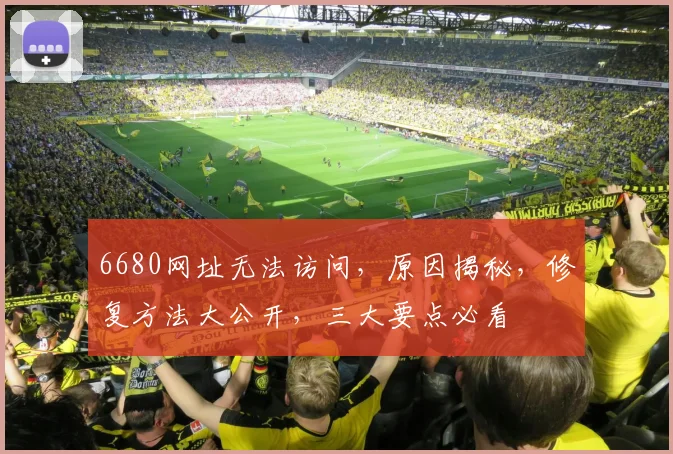 6680网址无法访问，原因揭秘，修复方法大公开，三大要点必看