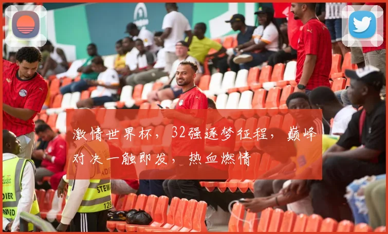激情世界杯，32强逐梦征程，巅峰对决一触即发，热血燃情