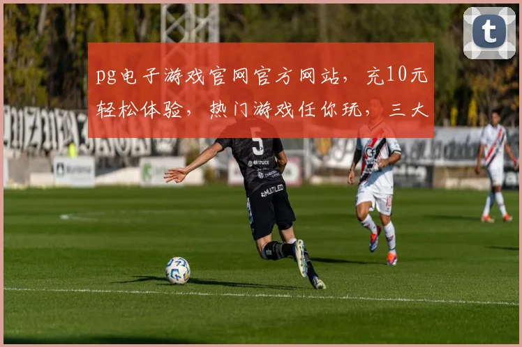 pg电子游戏官网官方网站，充10元轻松体验，热门游戏任你玩，三大亮点不容错过，立即加入