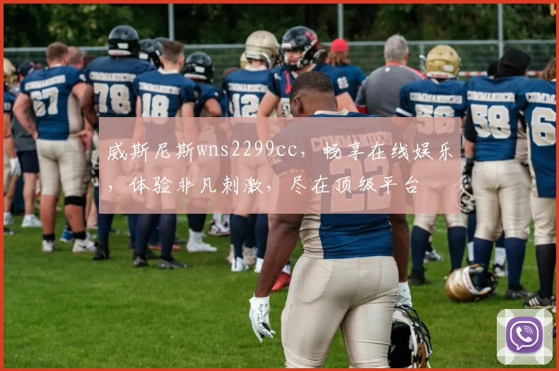 威斯尼斯wns2299cc，畅享在线娱乐，体验非凡刺激，尽在顶级平台
