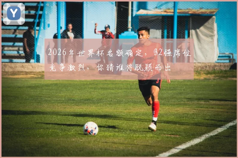 2026年世界杯名额确定，32强席位竞争激烈，你猜谁将脱颖而出