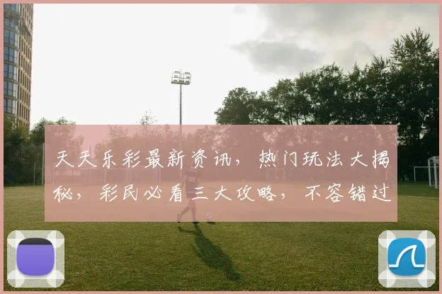 天天乐彩最新资讯，热门玩法大揭秘，彩民必看三大攻略，不容错过