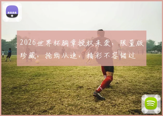 2026世界杯胸章授权来袭，限量版珍藏，抢购从速，精彩不容错过