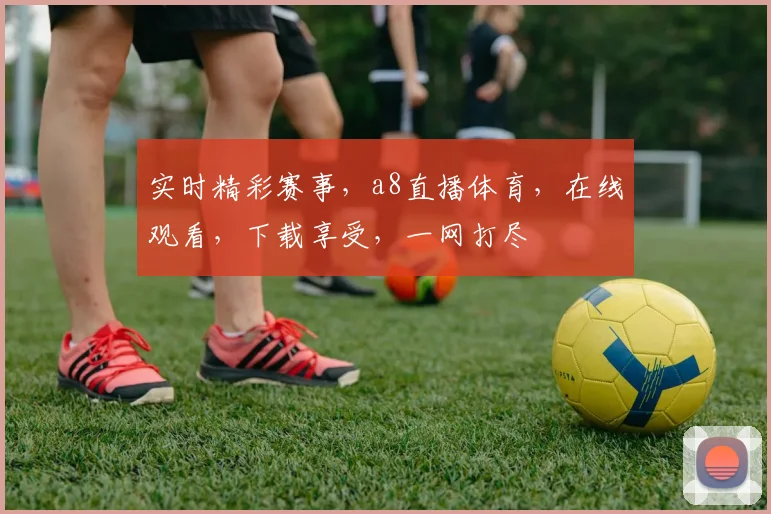 实时精彩赛事，a8直播体育，在线观看，下载享受，一网打尽