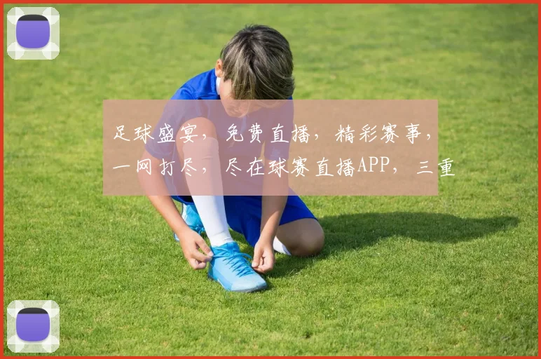 足球盛宴，免费直播，精彩赛事，一网打尽，尽在球赛直播APP，三重福利等你来