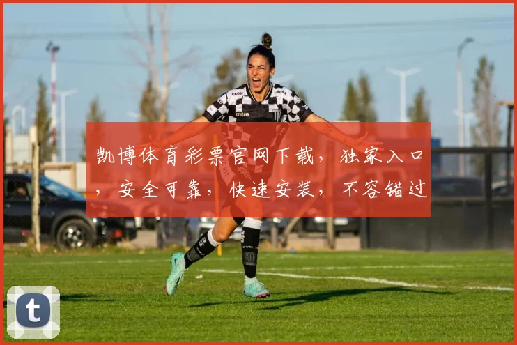 凯博体育彩票官网下载，独家入口，安全可靠，快速安装，不容错过，立即下载
