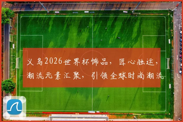 义乌2026世界杯饰品，匠心独运，潮流元素汇聚，引领全球时尚潮流，抢购必备