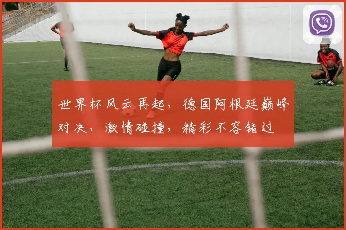 世界杯风云再起，德国阿根廷巅峰对决，激情碰撞，精彩不容错过