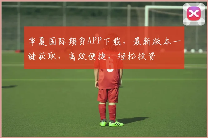 华夏国际期货APP下载，最新版本一键获取，高效便捷，轻松投资